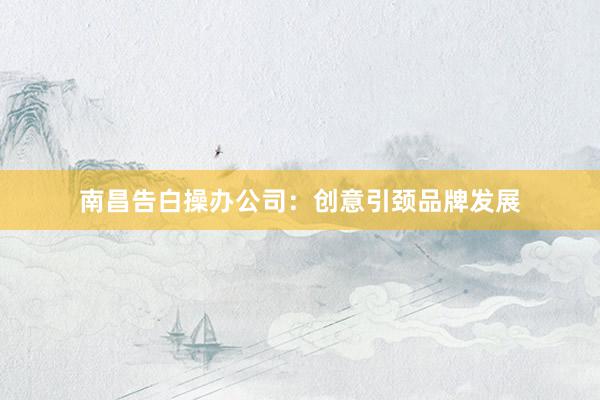 南昌告白操办公司：创意引颈品牌发展